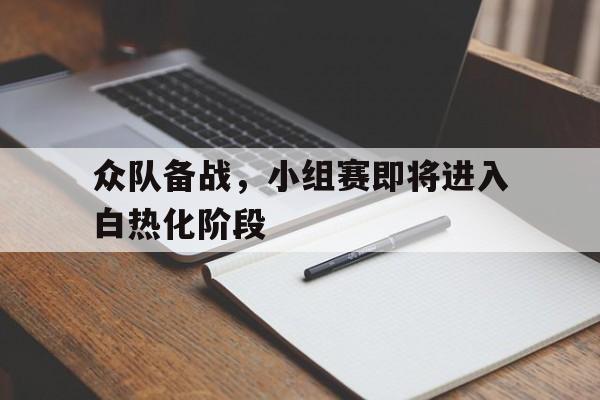 关于众队备战，小组赛即将进入白热化阶段的信息